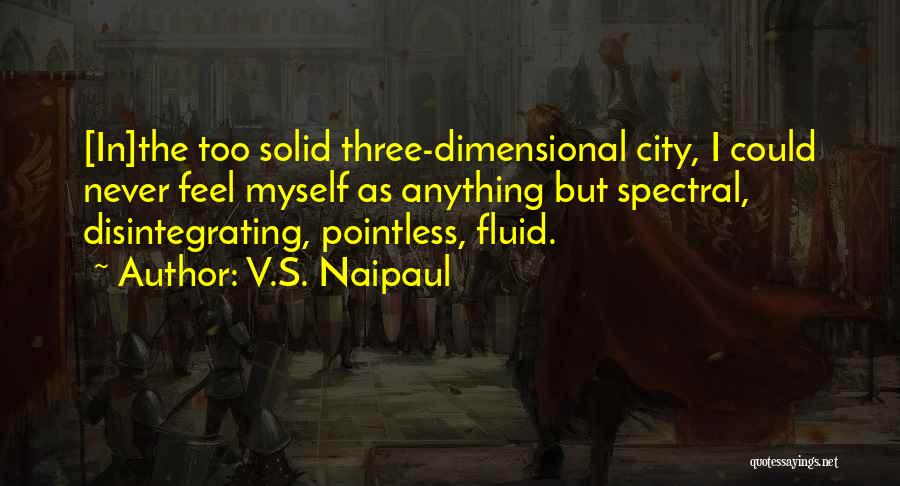 V.S. Naipaul Quotes: [in]the Too Solid Three-dimensional City, I Could Never Feel Myself As Anything But Spectral, Disintegrating, Pointless, Fluid.