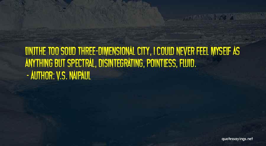 V.S. Naipaul Quotes: [in]the Too Solid Three-dimensional City, I Could Never Feel Myself As Anything But Spectral, Disintegrating, Pointless, Fluid.