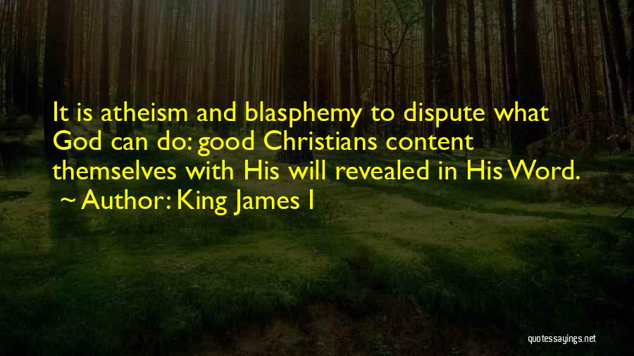 King James I Quotes: It Is Atheism And Blasphemy To Dispute What God Can Do: Good Christians Content Themselves With His Will Revealed In