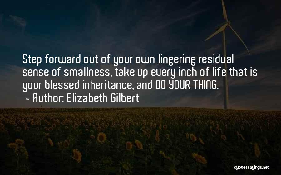 Elizabeth Gilbert Quotes: Step Forward Out Of Your Own Lingering Residual Sense Of Smallness, Take Up Every Inch Of Life That Is Your