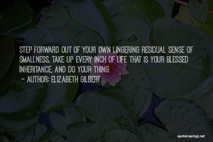 Elizabeth Gilbert Quotes: Step Forward Out Of Your Own Lingering Residual Sense Of Smallness, Take Up Every Inch Of Life That Is Your