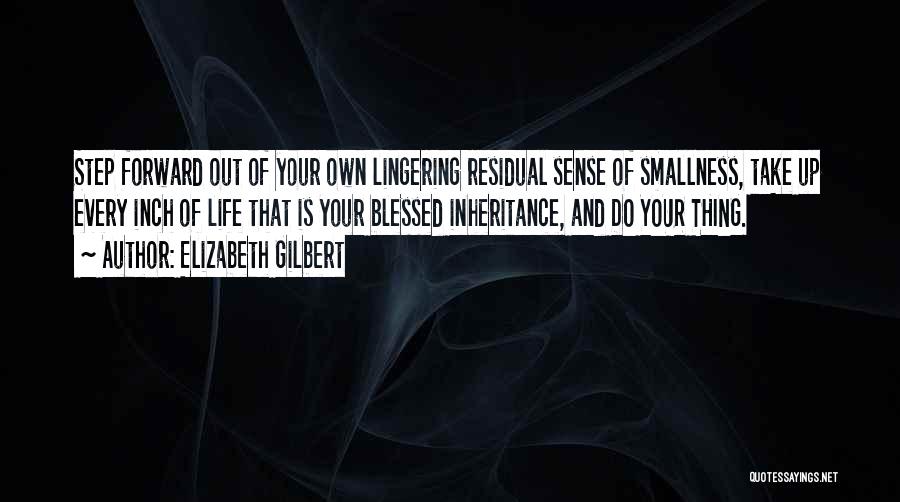 Elizabeth Gilbert Quotes: Step Forward Out Of Your Own Lingering Residual Sense Of Smallness, Take Up Every Inch Of Life That Is Your