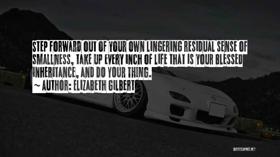 Elizabeth Gilbert Quotes: Step Forward Out Of Your Own Lingering Residual Sense Of Smallness, Take Up Every Inch Of Life That Is Your