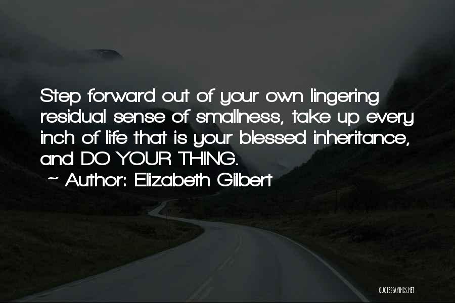 Elizabeth Gilbert Quotes: Step Forward Out Of Your Own Lingering Residual Sense Of Smallness, Take Up Every Inch Of Life That Is Your