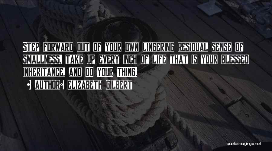 Elizabeth Gilbert Quotes: Step Forward Out Of Your Own Lingering Residual Sense Of Smallness, Take Up Every Inch Of Life That Is Your