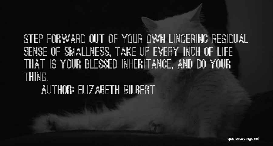 Elizabeth Gilbert Quotes: Step Forward Out Of Your Own Lingering Residual Sense Of Smallness, Take Up Every Inch Of Life That Is Your