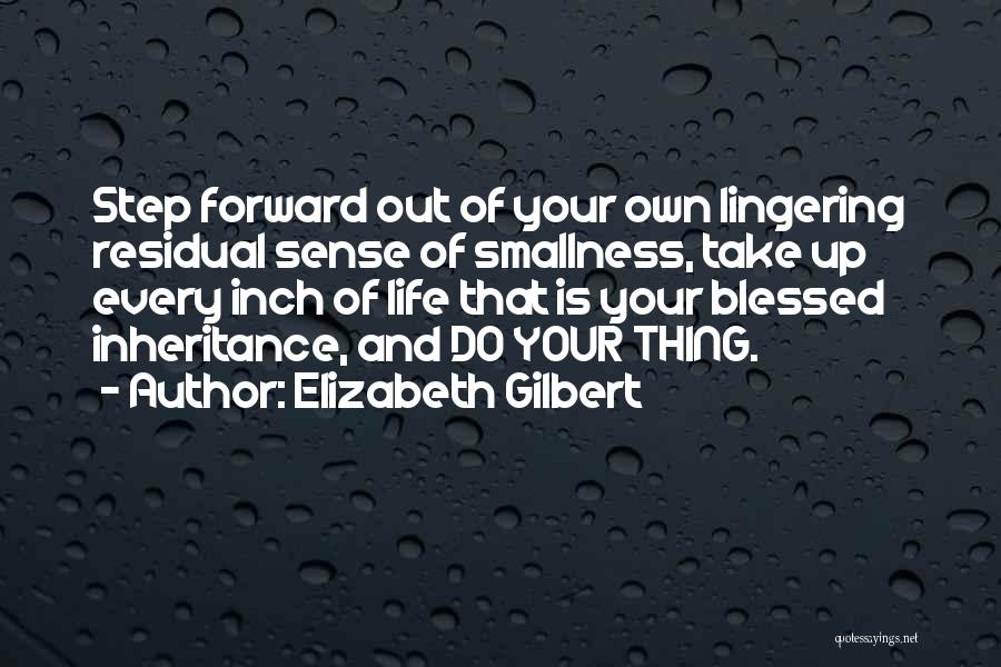 Elizabeth Gilbert Quotes: Step Forward Out Of Your Own Lingering Residual Sense Of Smallness, Take Up Every Inch Of Life That Is Your