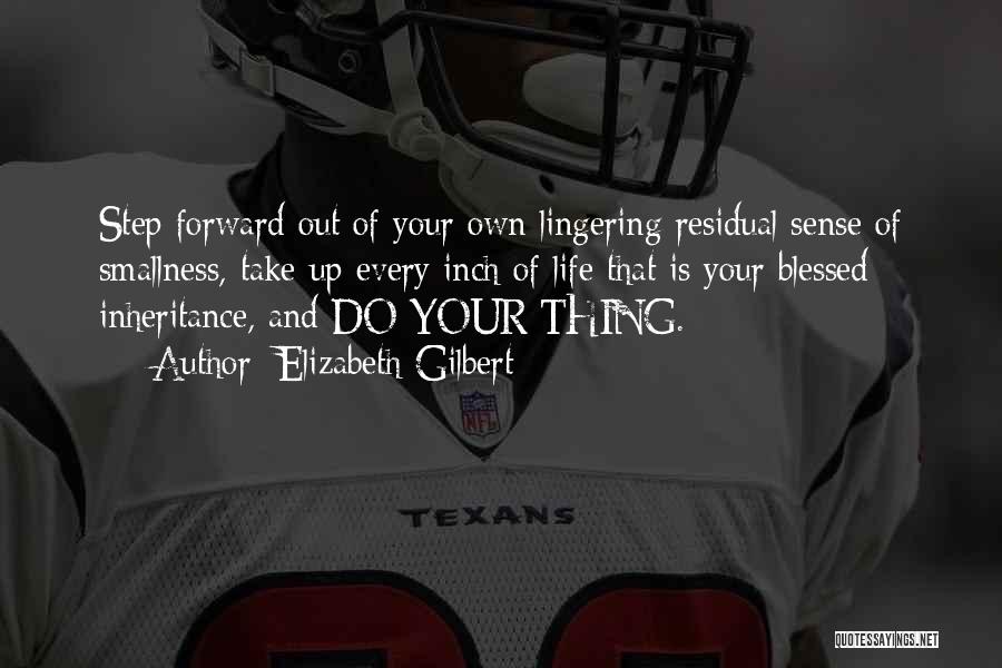 Elizabeth Gilbert Quotes: Step Forward Out Of Your Own Lingering Residual Sense Of Smallness, Take Up Every Inch Of Life That Is Your