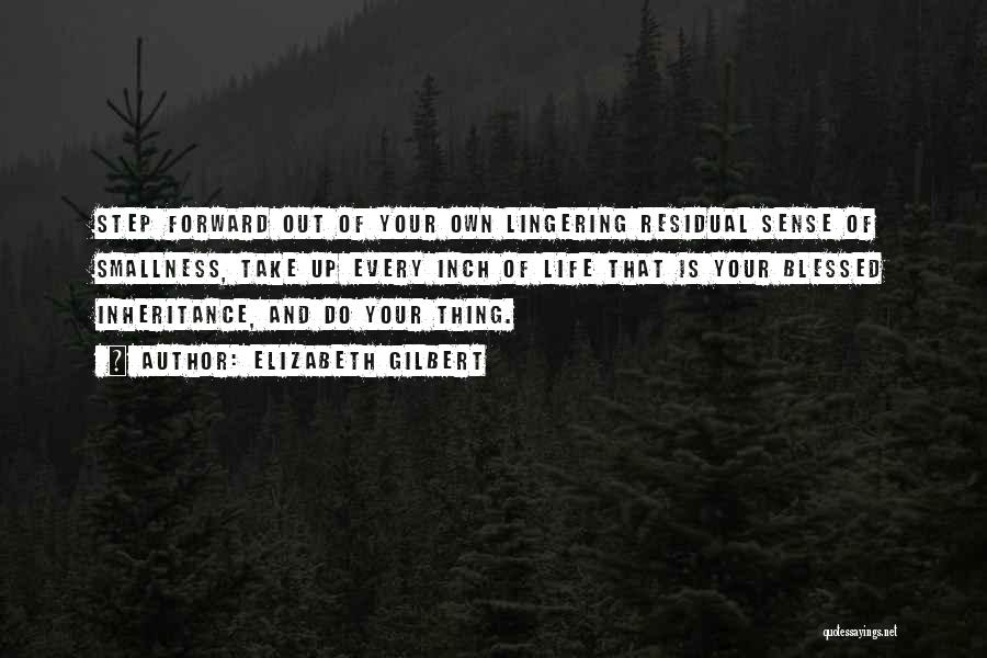 Elizabeth Gilbert Quotes: Step Forward Out Of Your Own Lingering Residual Sense Of Smallness, Take Up Every Inch Of Life That Is Your