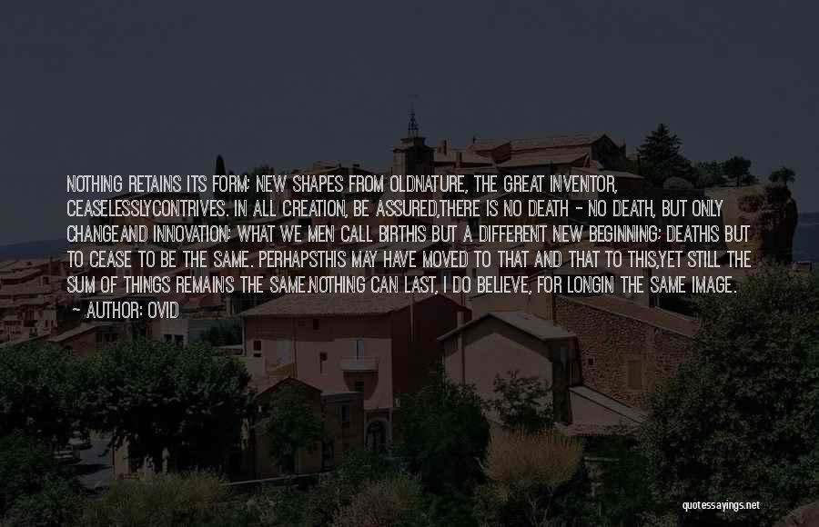 Ovid Quotes: Nothing Retains Its Form; New Shapes From Oldnature, The Great Inventor, Ceaselesslycontrives. In All Creation, Be Assured,there Is No Death