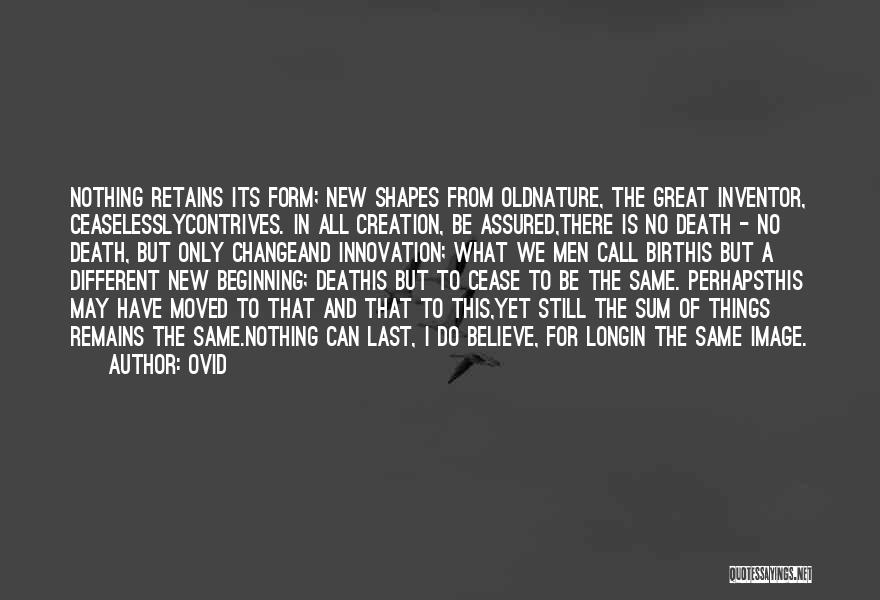 Ovid Quotes: Nothing Retains Its Form; New Shapes From Oldnature, The Great Inventor, Ceaselesslycontrives. In All Creation, Be Assured,there Is No Death