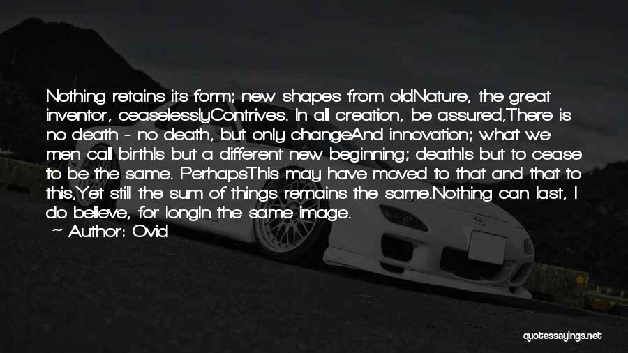 Ovid Quotes: Nothing Retains Its Form; New Shapes From Oldnature, The Great Inventor, Ceaselesslycontrives. In All Creation, Be Assured,there Is No Death