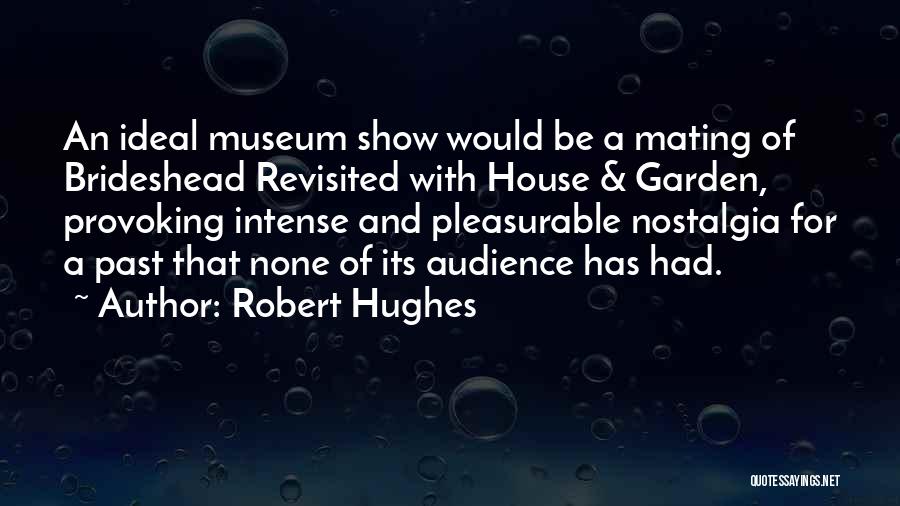 Robert Hughes Quotes: An Ideal Museum Show Would Be A Mating Of Brideshead Revisited With House & Garden, Provoking Intense And Pleasurable Nostalgia