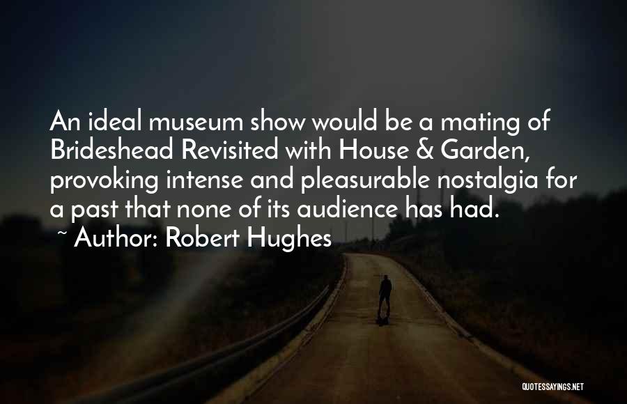 Robert Hughes Quotes: An Ideal Museum Show Would Be A Mating Of Brideshead Revisited With House & Garden, Provoking Intense And Pleasurable Nostalgia