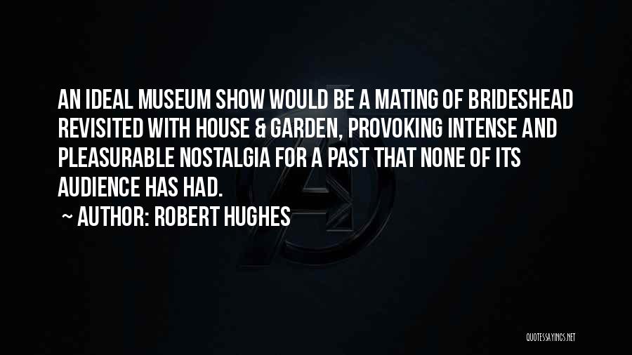 Robert Hughes Quotes: An Ideal Museum Show Would Be A Mating Of Brideshead Revisited With House & Garden, Provoking Intense And Pleasurable Nostalgia