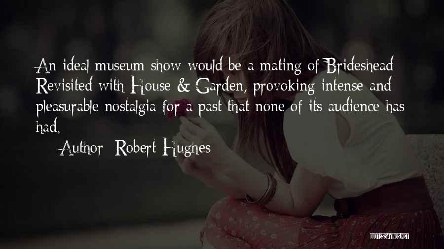 Robert Hughes Quotes: An Ideal Museum Show Would Be A Mating Of Brideshead Revisited With House & Garden, Provoking Intense And Pleasurable Nostalgia