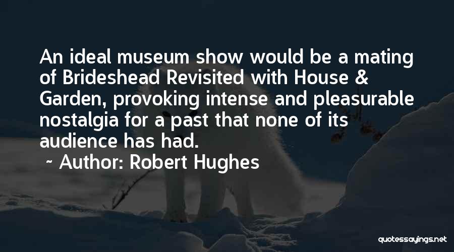 Robert Hughes Quotes: An Ideal Museum Show Would Be A Mating Of Brideshead Revisited With House & Garden, Provoking Intense And Pleasurable Nostalgia