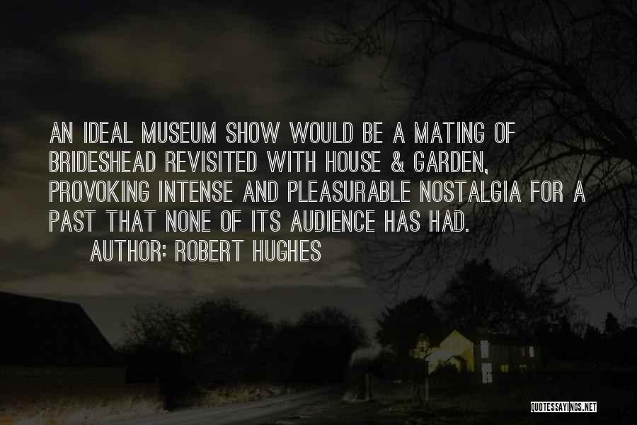 Robert Hughes Quotes: An Ideal Museum Show Would Be A Mating Of Brideshead Revisited With House & Garden, Provoking Intense And Pleasurable Nostalgia