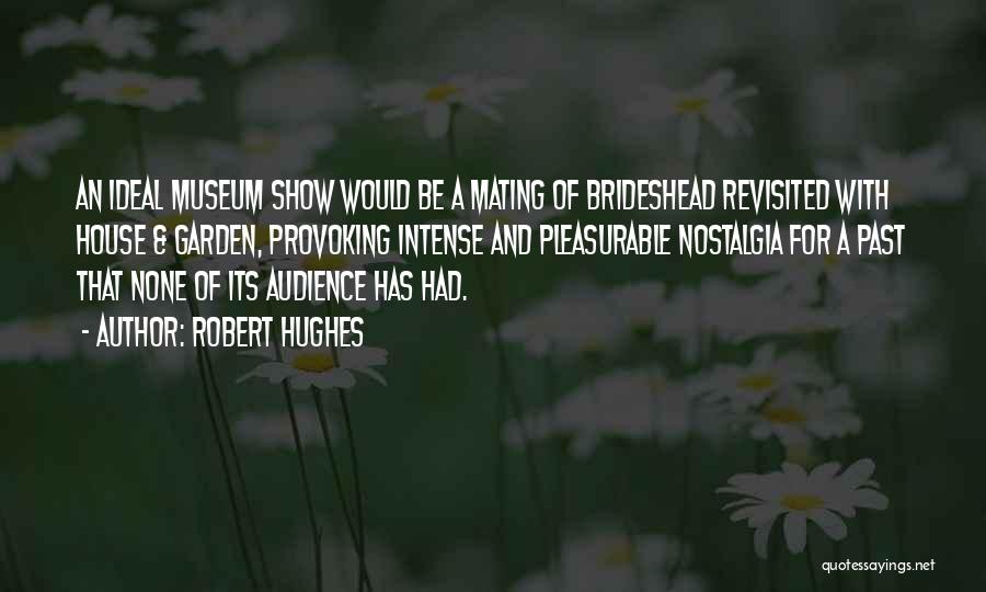 Robert Hughes Quotes: An Ideal Museum Show Would Be A Mating Of Brideshead Revisited With House & Garden, Provoking Intense And Pleasurable Nostalgia