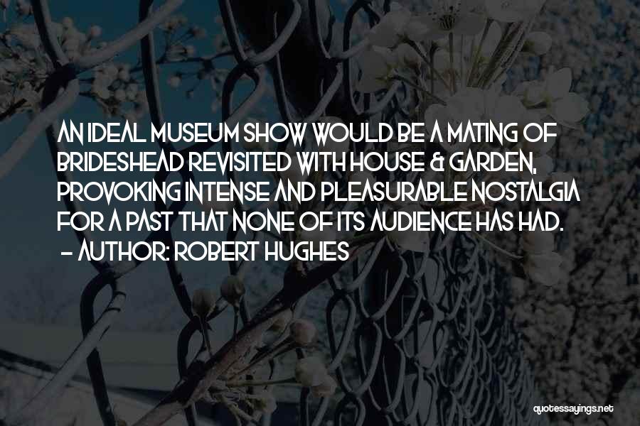 Robert Hughes Quotes: An Ideal Museum Show Would Be A Mating Of Brideshead Revisited With House & Garden, Provoking Intense And Pleasurable Nostalgia