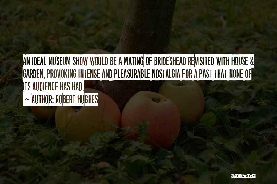 Robert Hughes Quotes: An Ideal Museum Show Would Be A Mating Of Brideshead Revisited With House & Garden, Provoking Intense And Pleasurable Nostalgia