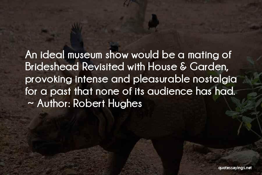 Robert Hughes Quotes: An Ideal Museum Show Would Be A Mating Of Brideshead Revisited With House & Garden, Provoking Intense And Pleasurable Nostalgia