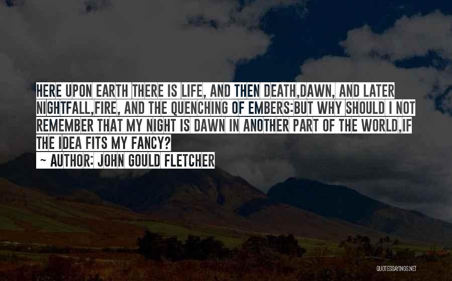 John Gould Fletcher Quotes: Here Upon Earth There Is Life, And Then Death,dawn, And Later Nightfall,fire, And The Quenching Of Embers:but Why Should I