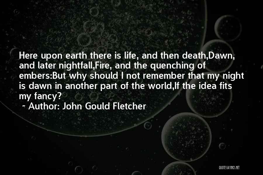 John Gould Fletcher Quotes: Here Upon Earth There Is Life, And Then Death,dawn, And Later Nightfall,fire, And The Quenching Of Embers:but Why Should I
