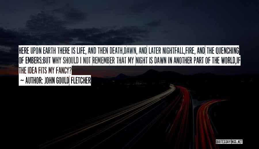 John Gould Fletcher Quotes: Here Upon Earth There Is Life, And Then Death,dawn, And Later Nightfall,fire, And The Quenching Of Embers:but Why Should I