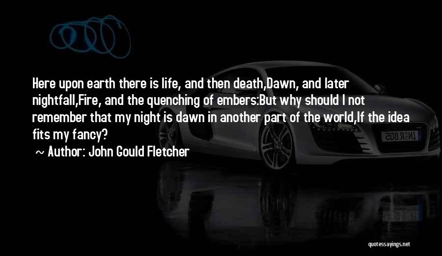 John Gould Fletcher Quotes: Here Upon Earth There Is Life, And Then Death,dawn, And Later Nightfall,fire, And The Quenching Of Embers:but Why Should I