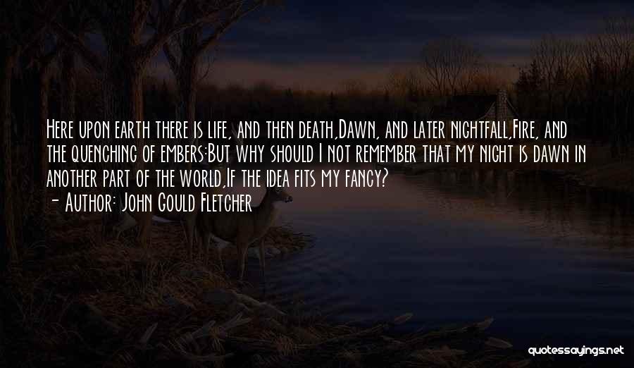 John Gould Fletcher Quotes: Here Upon Earth There Is Life, And Then Death,dawn, And Later Nightfall,fire, And The Quenching Of Embers:but Why Should I