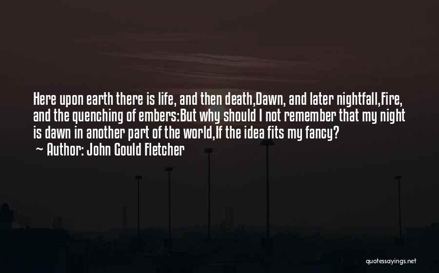 John Gould Fletcher Quotes: Here Upon Earth There Is Life, And Then Death,dawn, And Later Nightfall,fire, And The Quenching Of Embers:but Why Should I
