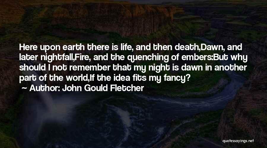 John Gould Fletcher Quotes: Here Upon Earth There Is Life, And Then Death,dawn, And Later Nightfall,fire, And The Quenching Of Embers:but Why Should I