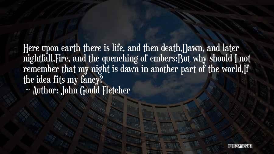 John Gould Fletcher Quotes: Here Upon Earth There Is Life, And Then Death,dawn, And Later Nightfall,fire, And The Quenching Of Embers:but Why Should I