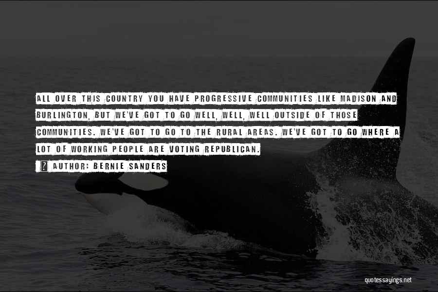 Bernie Sanders Quotes: All Over This Country You Have Progressive Communities Like Madison And Burlington, But We've Got To Go Well, Well, Well