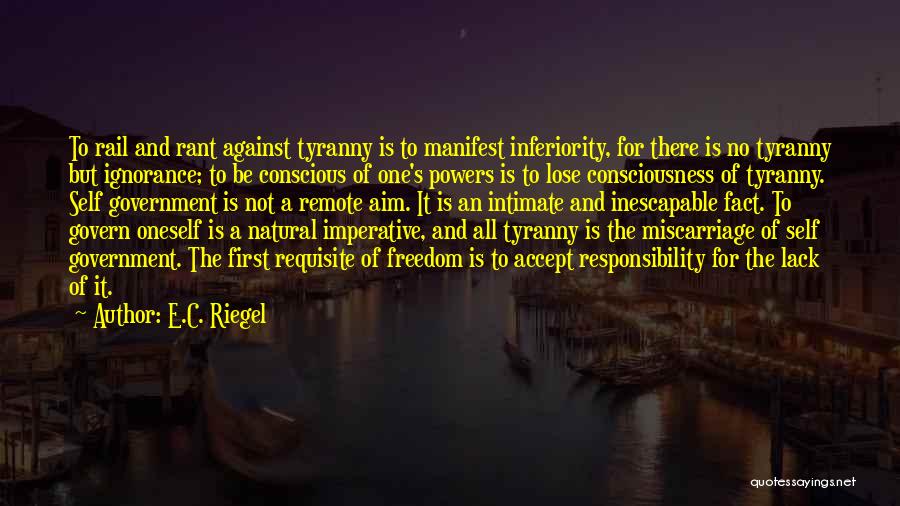 E.C. Riegel Quotes: To Rail And Rant Against Tyranny Is To Manifest Inferiority, For There Is No Tyranny But Ignorance; To Be Conscious