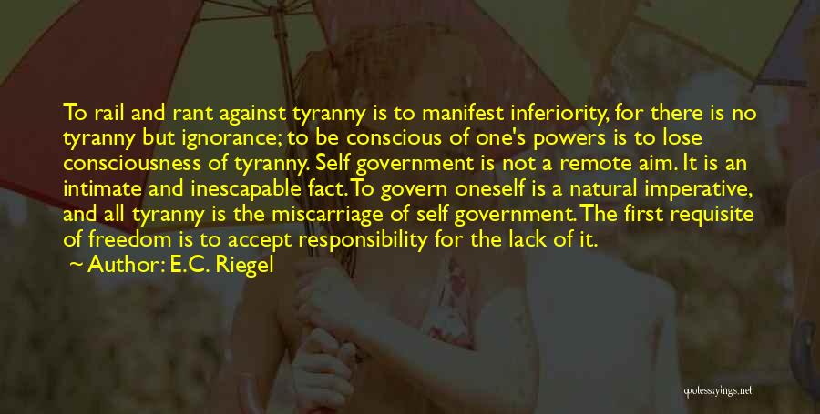 E.C. Riegel Quotes: To Rail And Rant Against Tyranny Is To Manifest Inferiority, For There Is No Tyranny But Ignorance; To Be Conscious