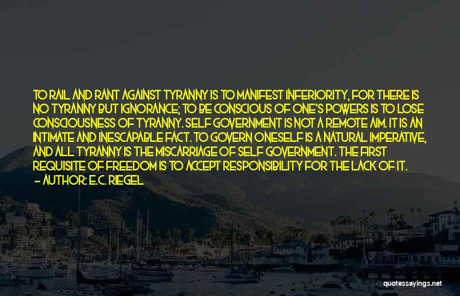 E.C. Riegel Quotes: To Rail And Rant Against Tyranny Is To Manifest Inferiority, For There Is No Tyranny But Ignorance; To Be Conscious