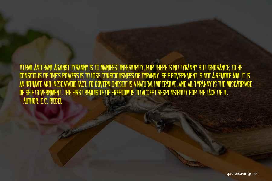 E.C. Riegel Quotes: To Rail And Rant Against Tyranny Is To Manifest Inferiority, For There Is No Tyranny But Ignorance; To Be Conscious