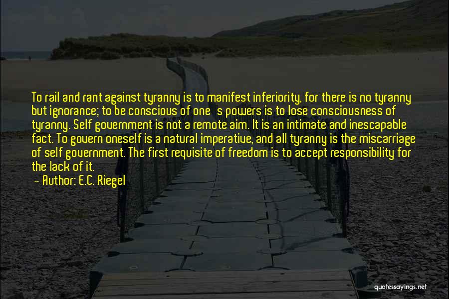 E.C. Riegel Quotes: To Rail And Rant Against Tyranny Is To Manifest Inferiority, For There Is No Tyranny But Ignorance; To Be Conscious