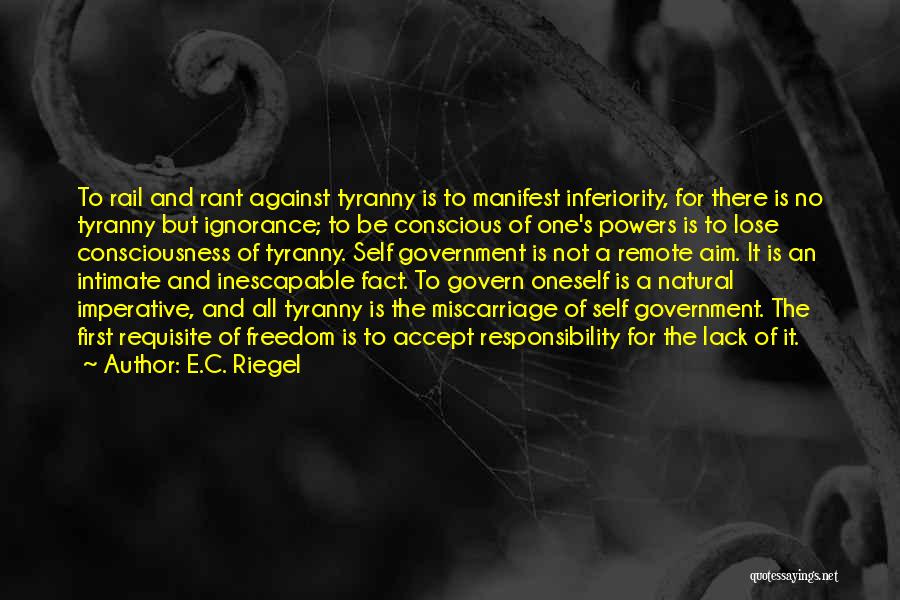 E.C. Riegel Quotes: To Rail And Rant Against Tyranny Is To Manifest Inferiority, For There Is No Tyranny But Ignorance; To Be Conscious