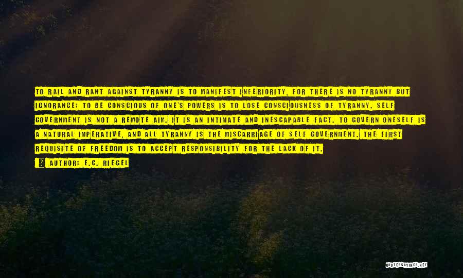 E.C. Riegel Quotes: To Rail And Rant Against Tyranny Is To Manifest Inferiority, For There Is No Tyranny But Ignorance; To Be Conscious