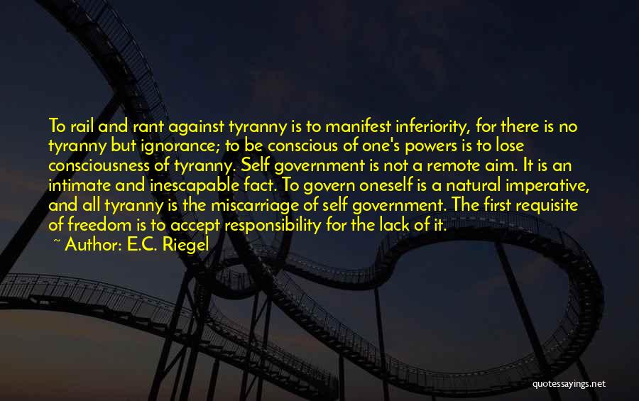 E.C. Riegel Quotes: To Rail And Rant Against Tyranny Is To Manifest Inferiority, For There Is No Tyranny But Ignorance; To Be Conscious