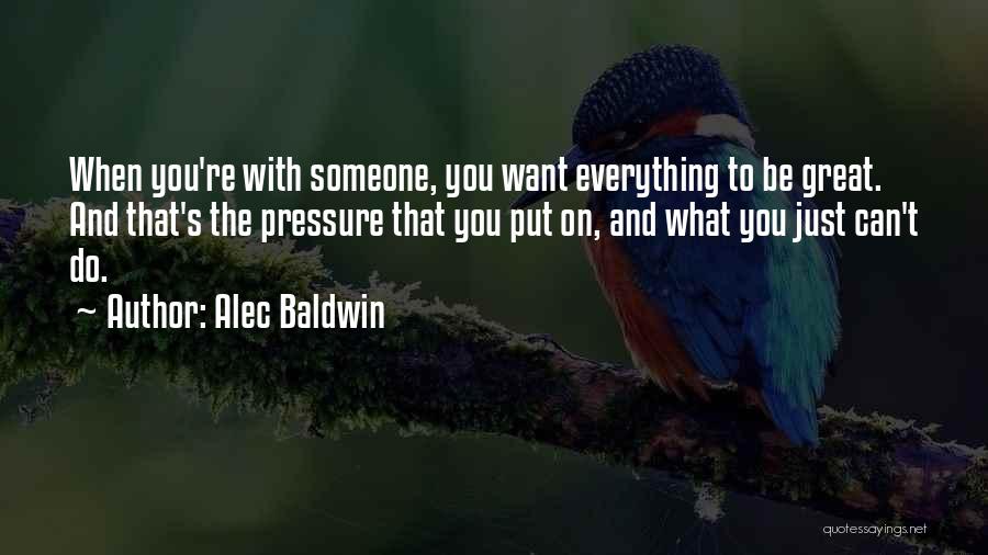 Alec Baldwin Quotes: When You're With Someone, You Want Everything To Be Great. And That's The Pressure That You Put On, And What