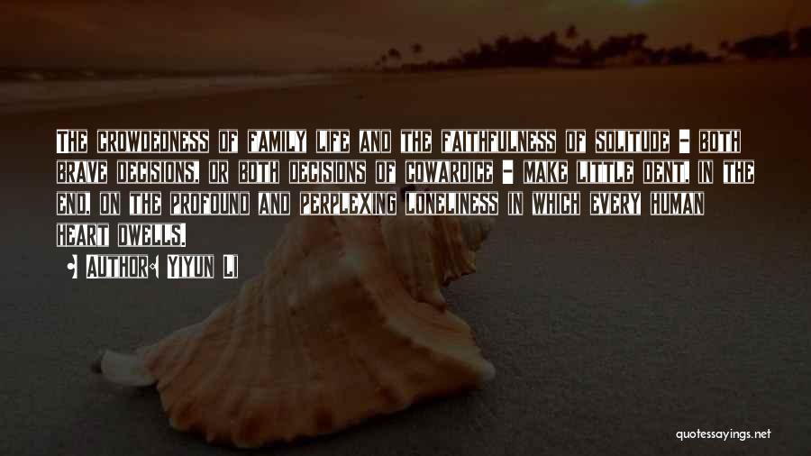 Yiyun Li Quotes: The Crowdedness Of Family Life And The Faithfulness Of Solitude - Both Brave Decisions, Or Both Decisions Of Cowardice -