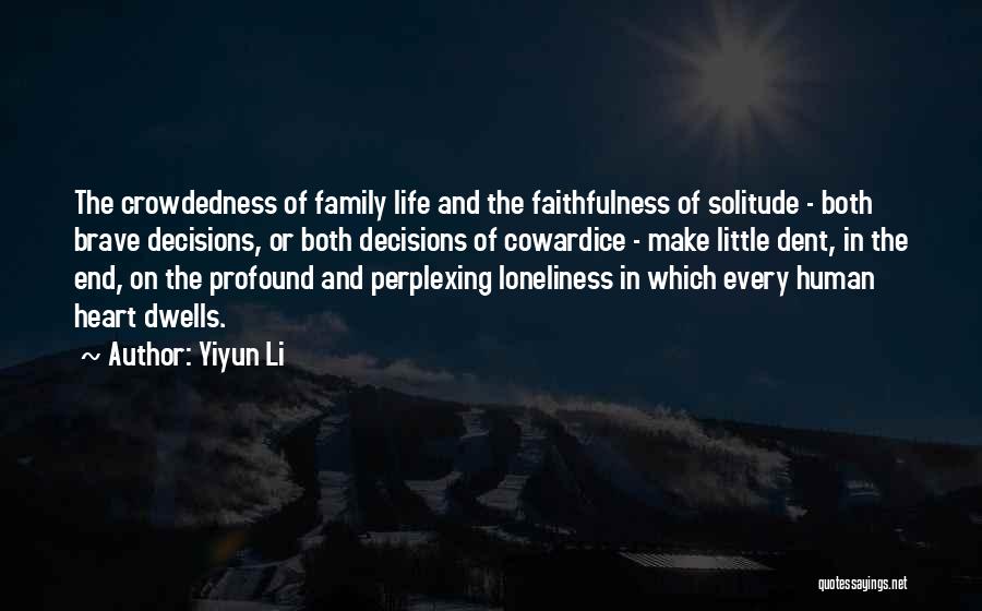 Yiyun Li Quotes: The Crowdedness Of Family Life And The Faithfulness Of Solitude - Both Brave Decisions, Or Both Decisions Of Cowardice -