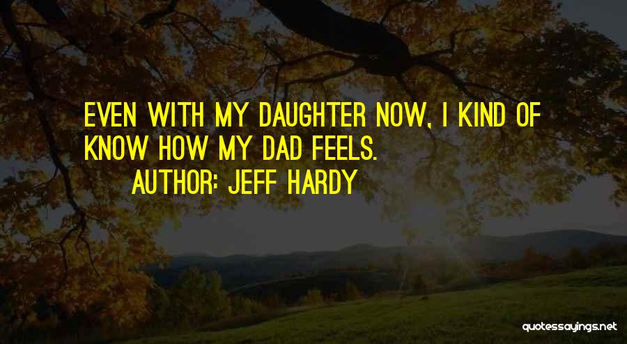 Jeff Hardy Quotes: Even With My Daughter Now, I Kind Of Know How My Dad Feels.