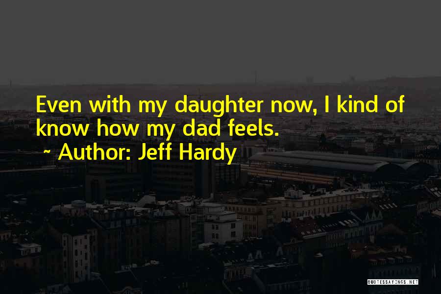Jeff Hardy Quotes: Even With My Daughter Now, I Kind Of Know How My Dad Feels.