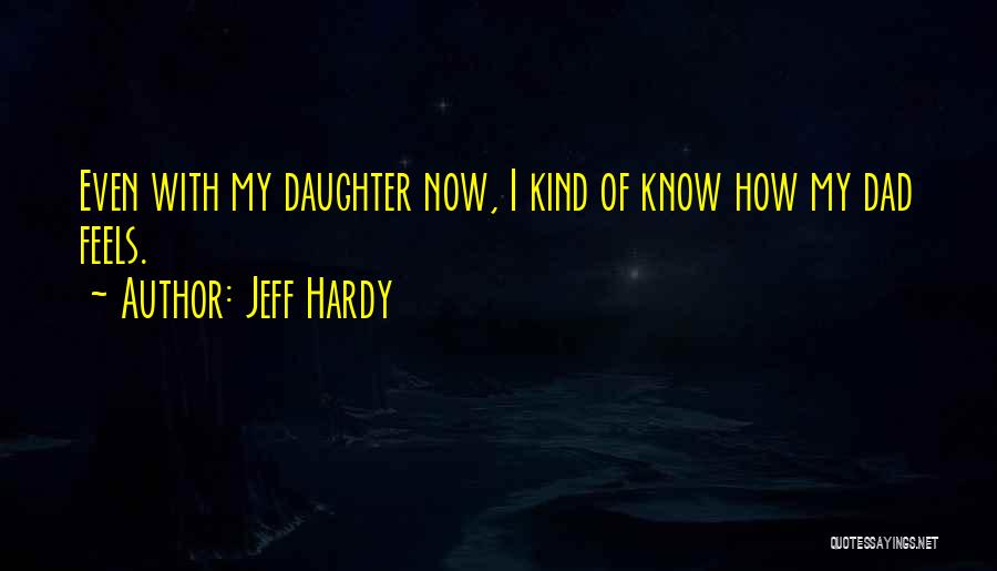 Jeff Hardy Quotes: Even With My Daughter Now, I Kind Of Know How My Dad Feels.