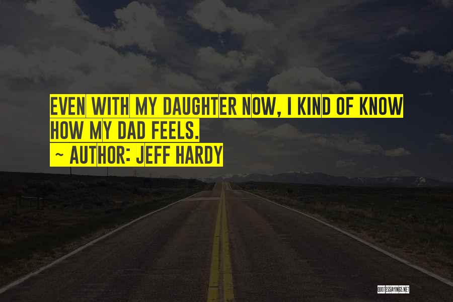 Jeff Hardy Quotes: Even With My Daughter Now, I Kind Of Know How My Dad Feels.